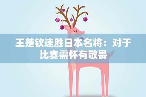 王楚钦速胜日本名将：对于比赛需怀有敬畏
