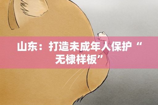山东：打造未成年人保护“无棣样板”