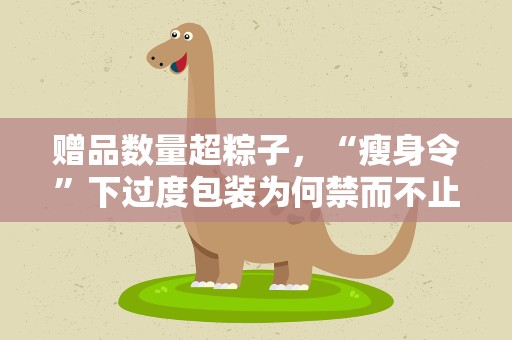 赠品数量超粽子，“瘦身令”下过度包装为何禁而不止