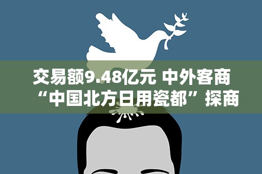 交易额9.48亿元 中外客商“中国北方日用瓷都”探商机