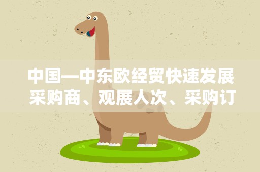 中国—中东欧经贸快速发展 采购商、观展人次、采购订单均创新高
