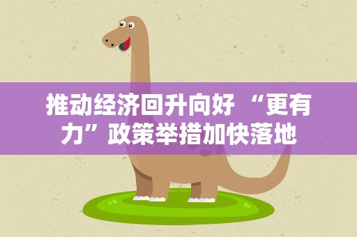 推动经济回升向好 “更有力”政策举措加快落地