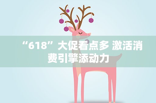 “618”大促看点多 激活消费引擎添动力