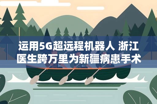运用5G超远程机器人 浙江医生跨万里为新疆病患手术