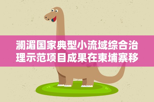 澜湄国家典型小流域综合治理示范项目成果在柬埔寨移交使用