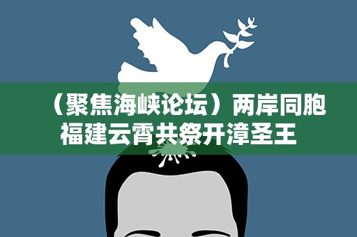 （聚焦海峡论坛）两岸同胞福建云霄共祭开漳圣王