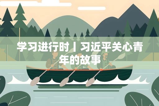学习进行时丨习近平关心青年的故事
