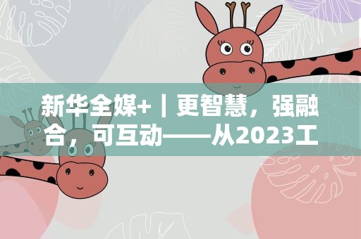 新华全媒+｜更智慧，强融合，可互动——从2023工业互联大会看数智赋能制造升级
