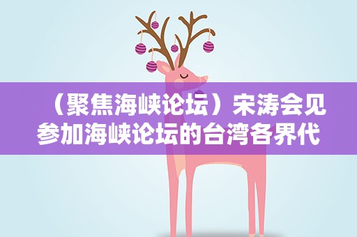 （聚焦海峡论坛）宋涛会见参加海峡论坛的台湾各界代表