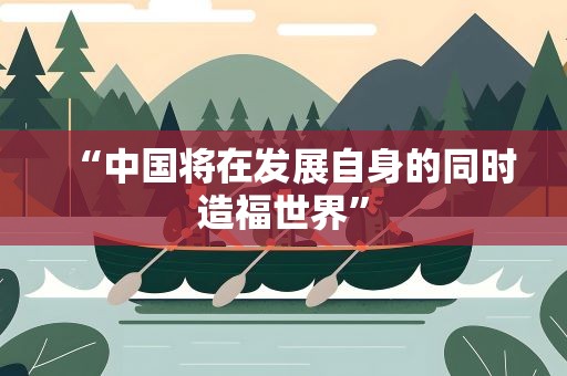 “中国将在发展自身的同时造福世界”