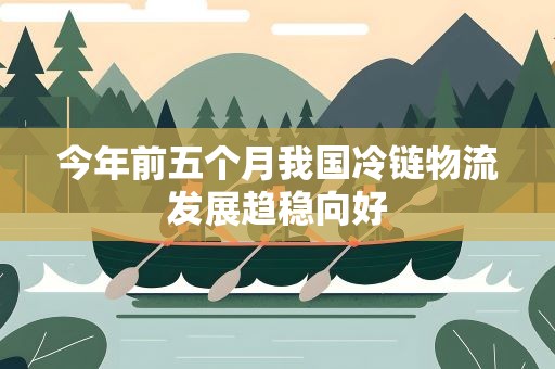 今年前五个月我国冷链物流发展趋稳向好
