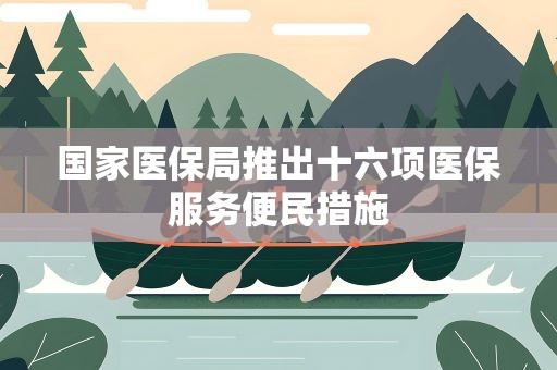 国家医保局推出十六项医保服务便民措施
