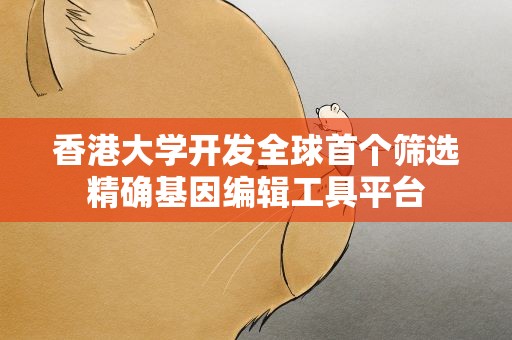 香港大学开发全球首个筛选精确基因编辑工具平台