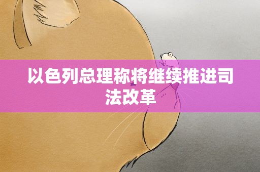 以色列总理称将继续推进司法改革