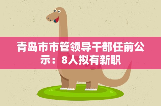 青岛市市管领导干部任前公示：8人拟有新职