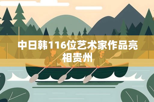 中日韩116位艺术家作品亮相贵州