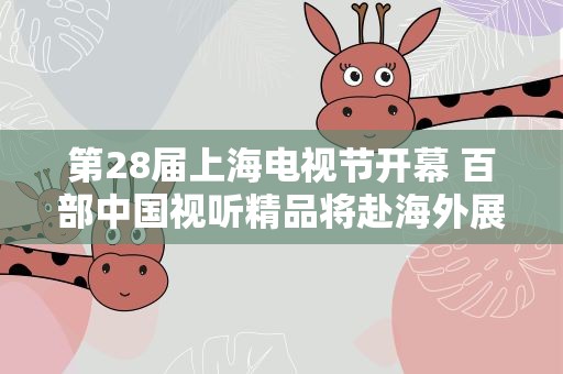 第28届上海电视节开幕 百部中国视听精品将赴海外展播