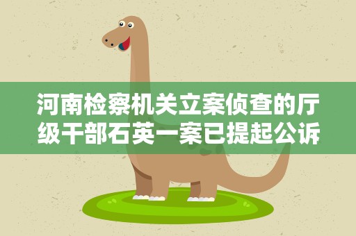 河南检察机关立案侦查的厅级干部石英一案已提起公诉