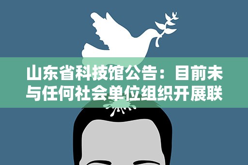 山东省科技馆公告：目前未与任何社会单位组织开展联合研学活动