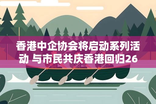 香港中企协会将启动系列活动 与市民共庆香港回归26周年