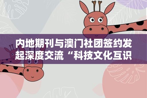 内地期刊与澳门社团签约发起深度交流“科技文化互识行动”