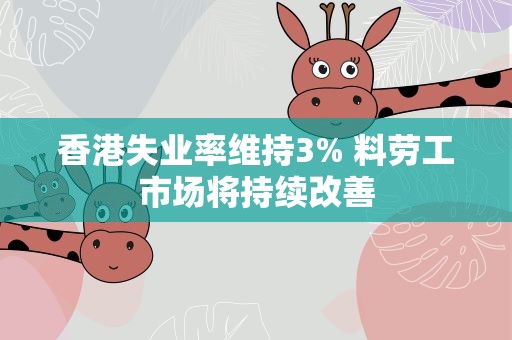 香港失业率维持3% 料劳工市场将持续改善