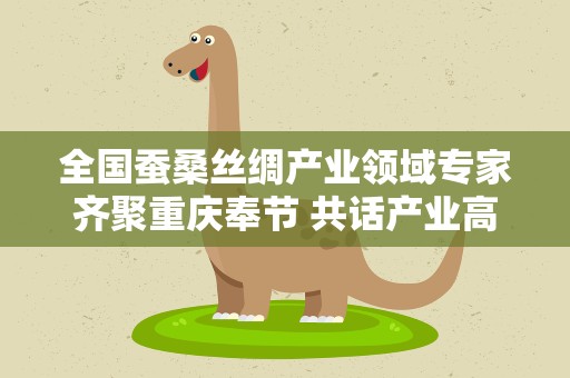 全国蚕桑丝绸产业领域专家齐聚重庆奉节 共话产业高质量发展