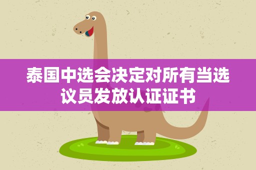 泰国中选会决定对所有当选议员发放认证证书