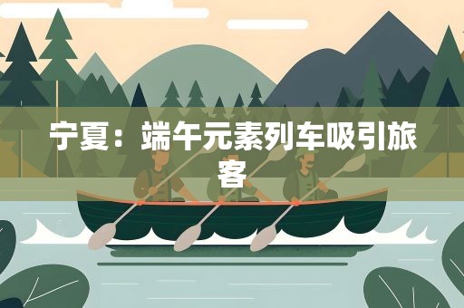宁夏：端午元素列车吸引旅客
