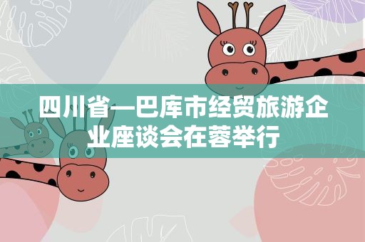 四川省—巴库市经贸旅游企业座谈会在蓉举行