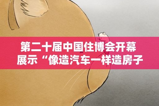 第二十届中国住博会开幕 展示“像造汽车一样造房子”