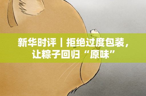 新华时评｜拒绝过度包装，让粽子回归“原味”
