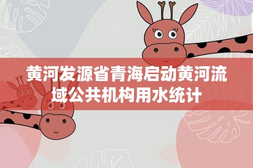 黄河发源省青海启动黄河流域公共机构用水统计