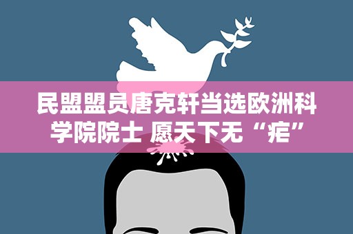 民盟盟员唐克轩当选欧洲科学院院士 愿天下无“疟”
