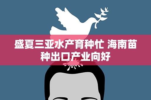 盛夏三亚水产育种忙 海南苗种出口产业向好