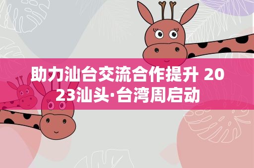 助力汕台交流合作提升 2023汕头·台湾周启动