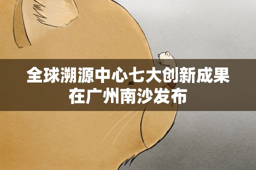 全球溯源中心七大创新成果在广州南沙发布