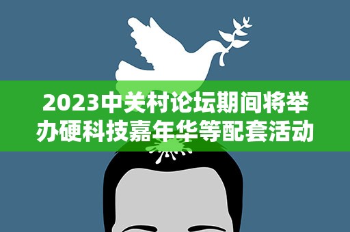 2023中关村论坛期间将举办硬科技嘉年华等配套活动