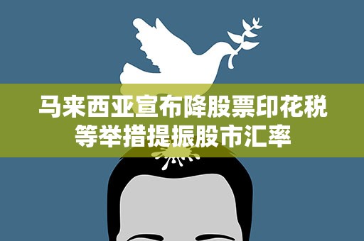 马来西亚宣布降股票印花税等举措提振股市汇率