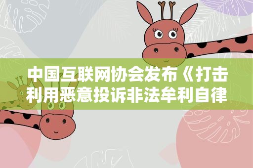 中国互联网协会发布《打击利用恶意投诉非法牟利自律公约》