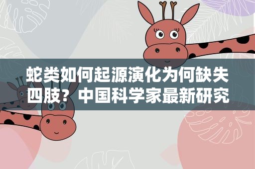 蛇类如何起源演化为何缺失四肢？中国科学家最新研究揭开谜团