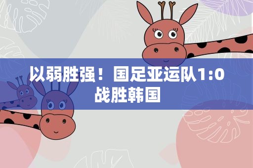 以弱胜强！国足亚运队1:0战胜韩国
