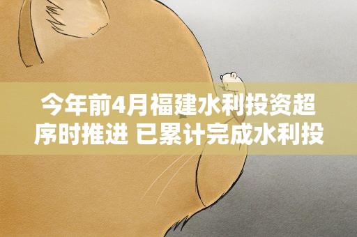 今年前4月福建水利投资超序时推进 已累计完成水利投资198.87亿元