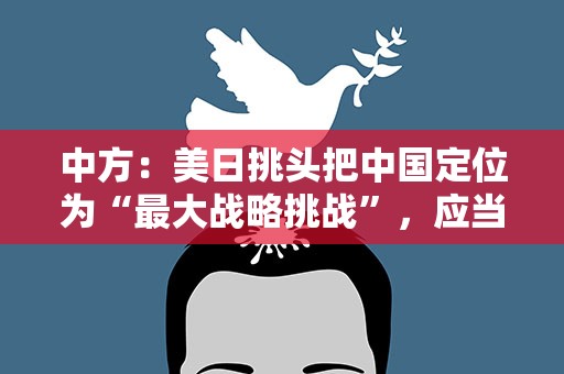 中方：美日挑头把中国定位为“最大战略挑战”，应当改邪归正的恰恰是他们