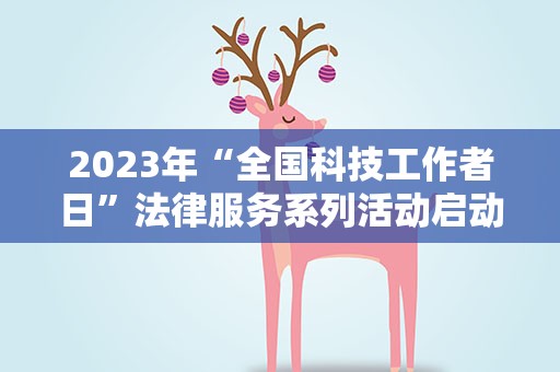 2023年“全国科技工作者日”法律服务系列活动启动