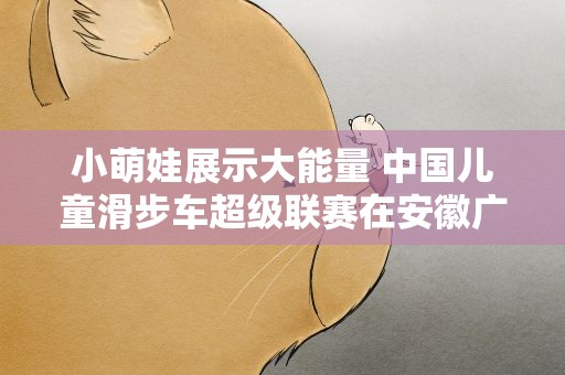 小萌娃展示大能量 中国儿童滑步车超级联赛在安徽广德举办