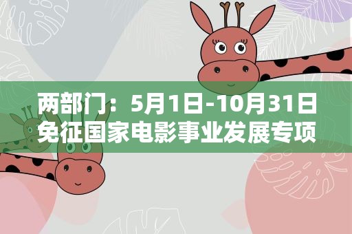 两部门：5月1日-10月31日免征国家电影事业发展专项资金