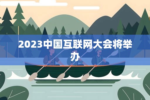 2023中国互联网大会将举办
