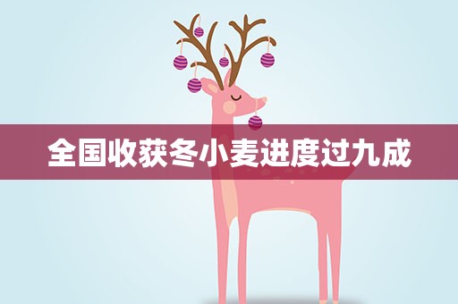 全国收获冬小麦进度过九成