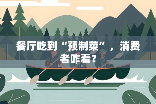 餐厅吃到“预制菜”，消费者咋看？